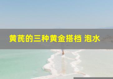 黄芪的三种黄金搭档 泡水